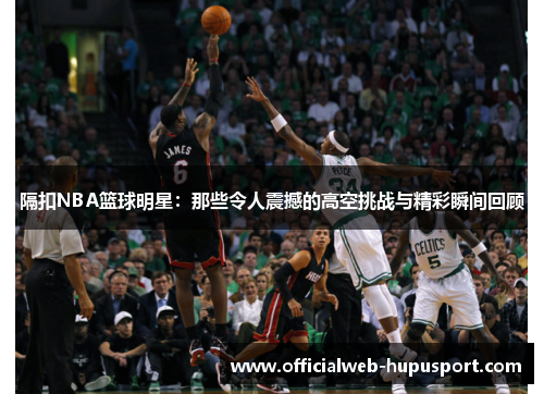 隔扣NBA篮球明星：那些令人震撼的高空挑战与精彩瞬间回顾