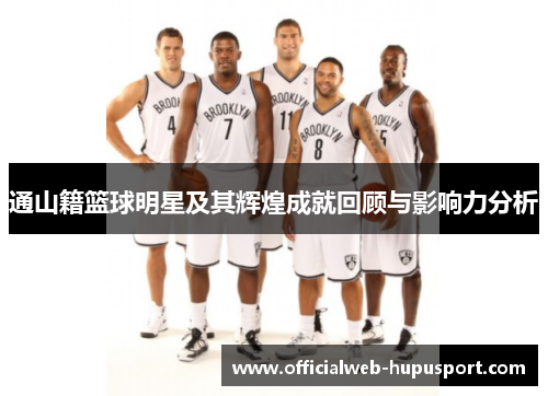 通山籍篮球明星及其辉煌成就回顾与影响力分析 通山籍篮球明星及其辉煌成就回顾与影响力分析